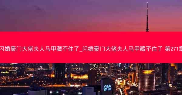 闪婚豪门大佬夫人马甲藏不住了_闪婚豪门大佬夫人马甲藏不住了 第271章