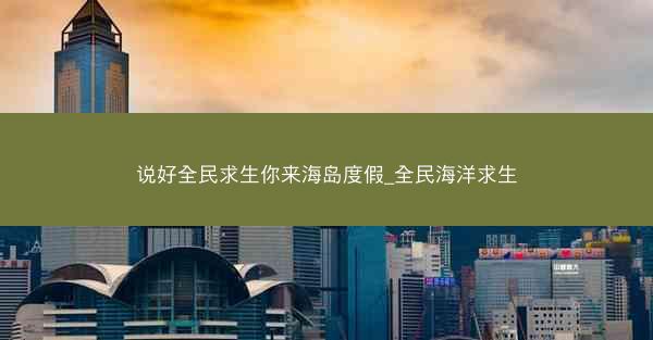 说好全民求生你来海岛度假_全民海洋求生