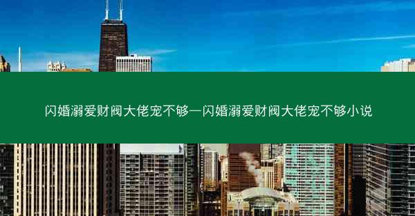 闪婚溺爱财阀大佬宠不够—闪婚溺爱财阀大佬宠不够小说