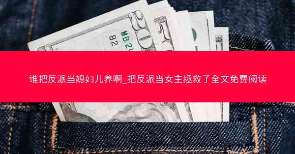 谁把反派当媳妇儿养啊_把反派当女主拯救了全文免费阅读