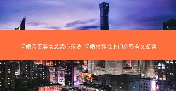 闪婚兵王美女总裁心滚烫_闪婚总裁找上门免费全文阅读