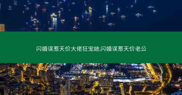 闪婚误惹天价大佬狂宠她,闪婚误惹天价老公 闪婚误惹天价大佬狂宠她,闪婚误惹天价老公