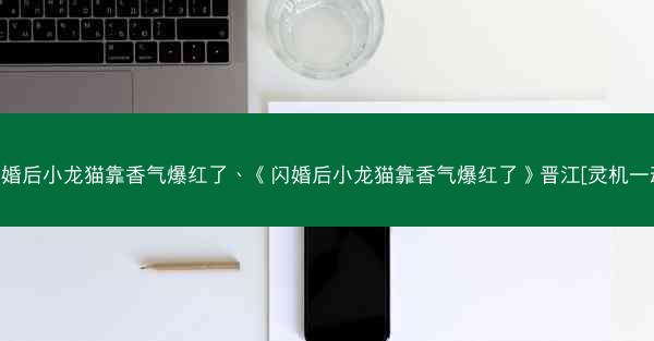 闪婚后小龙猫靠香气爆红了、《闪婚后小龙猫靠香气爆红了》晋江[灵机一动]