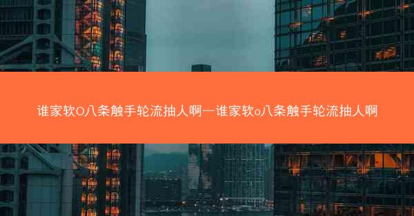 谁家软O八条触手轮流抽人啊—谁家软o八条触手轮流抽人啊