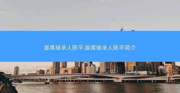首席继承人陈平,首席继承人陈平简介