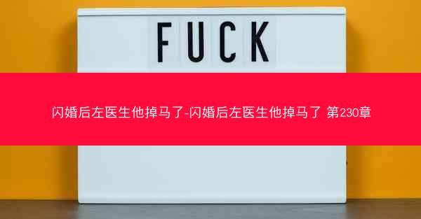 闪婚后左医生他掉马了-闪婚后左医生他掉马了 第230章