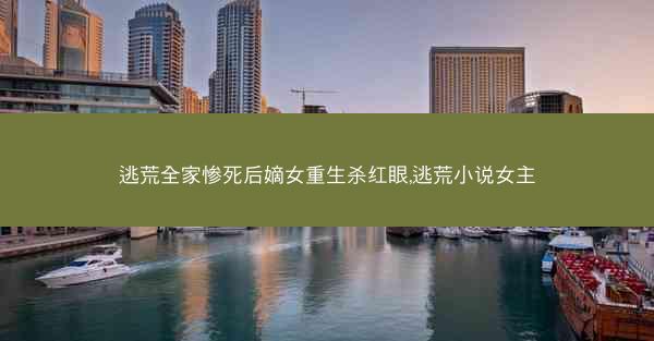 逃荒全家惨死后嫡女重生杀红眼,逃荒小说女主