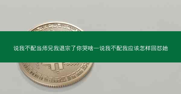 说我不配当师兄我退宗了你哭啥—说我不配我应该怎样回怼她