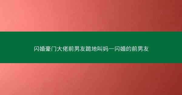 闪婚豪门大佬前男友跪地叫妈—闪婚的前男友