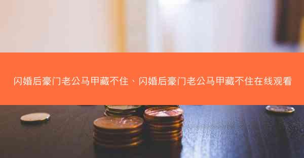 闪婚后豪门老公马甲藏不住、闪婚后豪门老公马甲藏不住在线观看