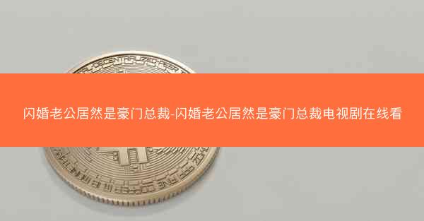 闪婚老公居然是豪门总裁-闪婚老公居然是豪门总裁电视剧在线看