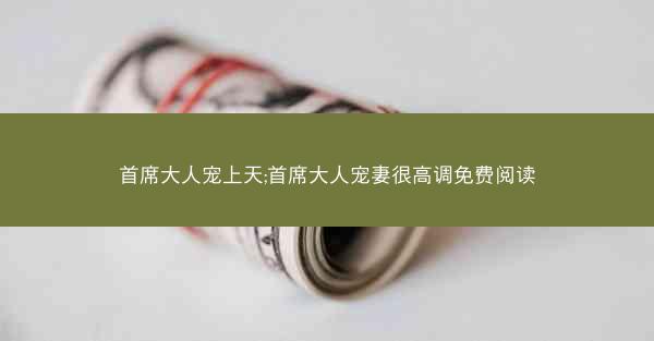首席大人宠上天;首席大人宠妻很高调免费阅读