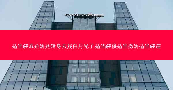 适当装乖娇娇她转身去找白月光了,适当装傻适当撒娇适当装瞎