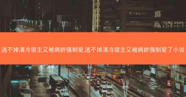 逃不掉清冷宿主又被病娇强制爱,逃不掉清冷宿主又被病娇强制爱了小说