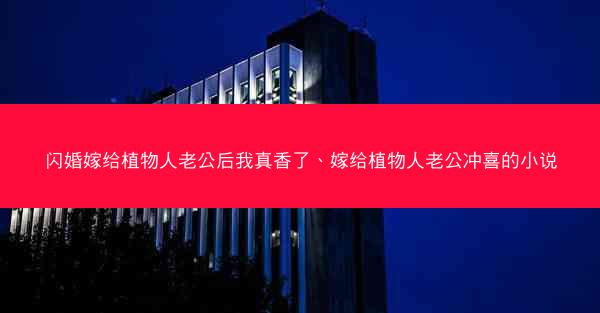 闪婚嫁给植物人老公后我真香了、嫁给植物人老公冲喜的小说 闪婚嫁给植物人老公后我真香了、嫁给植物人老公冲喜的小说