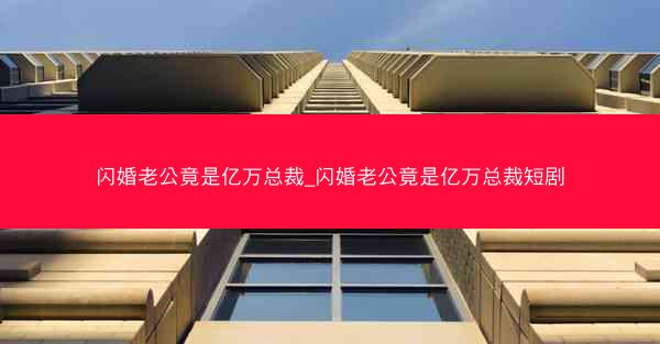 闪婚老公竟是亿万总裁_闪婚老公竟是亿万总裁短剧