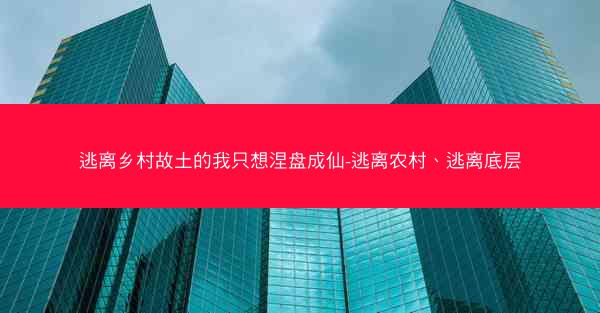 逃离乡村故土的我只想涅盘成仙-逃离农村、逃离底层