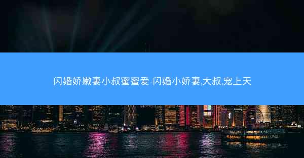 闪婚娇嫩妻小叔蜜蜜爱-闪婚小娇妻,大叔,宠上天