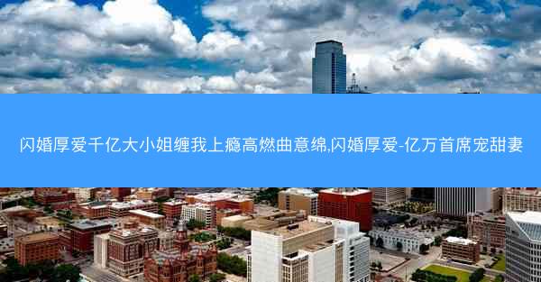 闪婚厚爱千亿大小姐缠我上瘾高燃曲意绵,闪婚厚爱-亿万首席宠甜妻