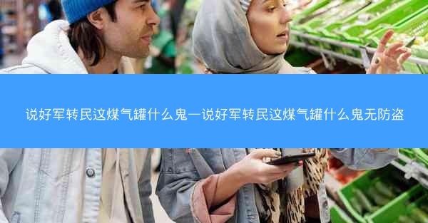 说好军转民这煤气罐什么鬼—说好军转民这煤气罐什么鬼无防盗