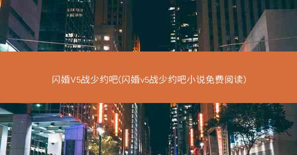 闪婚V5战少约吧(闪婚v5战少约吧小说免费阅读)