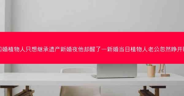闪婚植物人只想继承遗产新婚夜他却醒了—新婚当日植物人老公忽然睁开眼