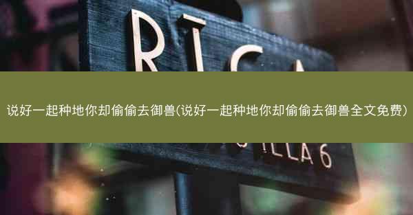说好一起种地你却偷偷去御兽(说好一起种地你却偷偷去御兽全文免费)