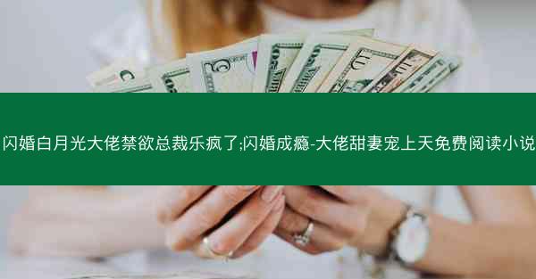 闪婚白月光大佬禁欲总裁乐疯了;闪婚成瘾-大佬甜妻宠上天免费阅读小说