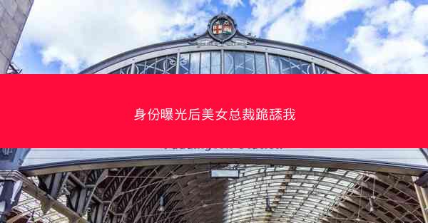 身份曝光后美女总裁跪舔我 身份曝光后美女总裁跪舔我