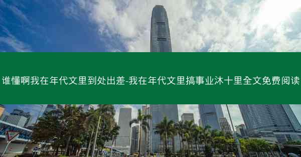 谁懂啊我在年代文里到处出差-我在年代文里搞事业沐十里全文免费阅读
