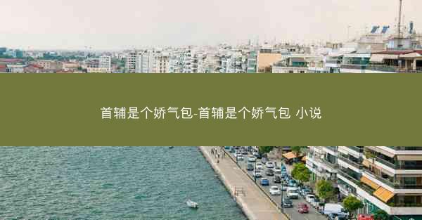 首辅是个娇气包-首辅是个娇气包 小说 首辅是个娇气包-首辅是个娇气包 小说