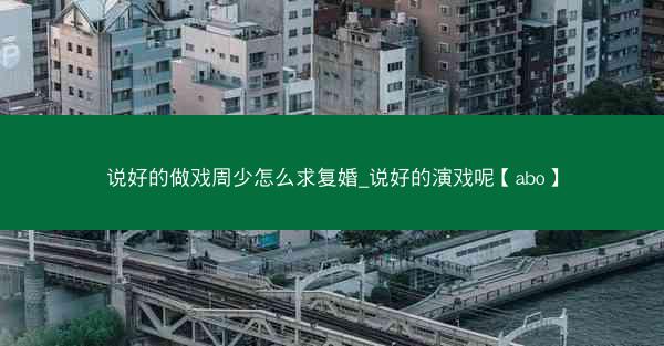 说好的做戏周少怎么求复婚_说好的演戏呢【abo】 说好的做戏周少怎么求复婚_说好的演戏呢【abo】