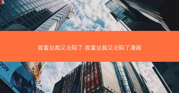 首富总裁又沦陷了-首富总裁又沦陷了漫画