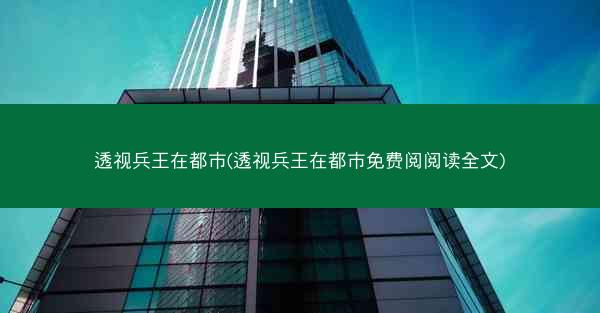 透视兵王在都市(透视兵王在都市免费阅阅读全文)