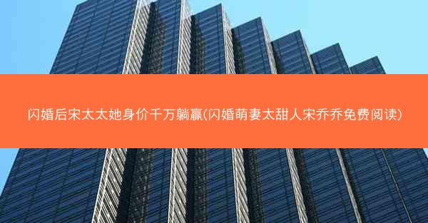 闪婚后宋太太她身价千万躺赢(闪婚萌妻太甜人宋乔乔免费阅读)