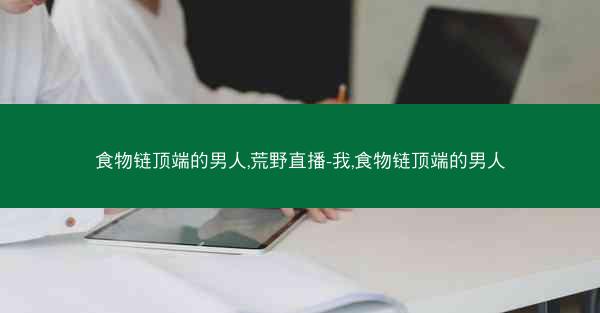 食物链顶端的男人,荒野直播-我,食物链顶端的男人