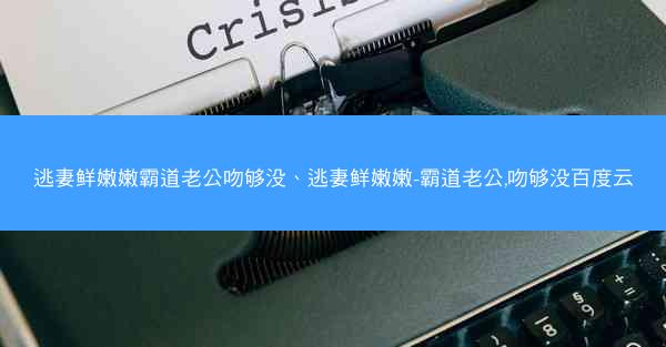 逃妻鲜嫩嫩霸道老公吻够没、逃妻鲜嫩嫩-霸道老公,吻够没百度云