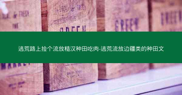 逃荒路上捡个流放糙汉种田吃肉-逃荒流放边疆类的种田文