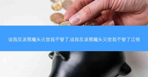 说我反派那魔头灭世我不管了,说我反派那魔头灭世我不管了江恒