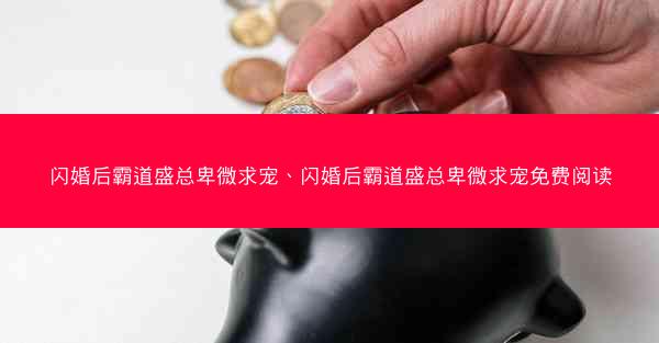 闪婚后霸道盛总卑微求宠、闪婚后霸道盛总卑微求宠免费阅读 闪婚后霸道盛总卑微求宠、闪婚后霸道盛总卑微求宠免费阅读