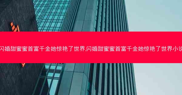 闪婚甜蜜蜜首富千金她惊艳了世界,闪婚甜蜜蜜首富千金她惊艳了世界小说