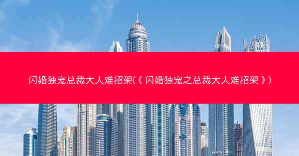闪婚独宠总裁大人难招架(《闪婚独宠之总裁大人难招架》)