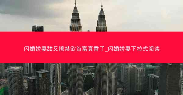 闪婚娇妻甜又撩禁欲首富真香了_闪婚娇妻下拉式阅读 闪婚娇妻甜又撩禁欲首富真香了_闪婚娇妻下拉式阅读