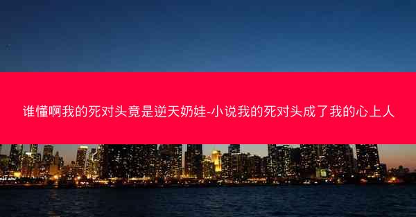 谁懂啊我的死对头竟是逆天奶娃-小说我的死对头成了我的心上人