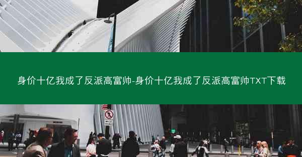 身价十亿我成了反派高富帅-身价十亿我成了反派高富帅TXT下载 身价十亿我成了反派高富帅-身价十亿我成了反派高富帅TXT下载