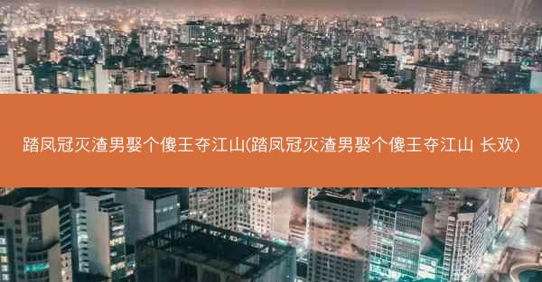踏凤冠灭渣男娶个傻王夺江山(踏凤冠灭渣男娶个傻王夺江山 长欢)