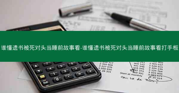 谁懂遗书被死对头当睡前故事看-谁懂遗书被死对头当睡前故事看打手板