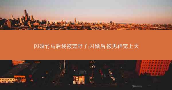 闪婚竹马后我被宠野了;闪婚后,被男神宠上天
