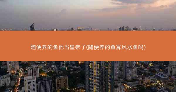 随便养的鱼他当皇帝了(随便养的鱼算风水鱼吗)