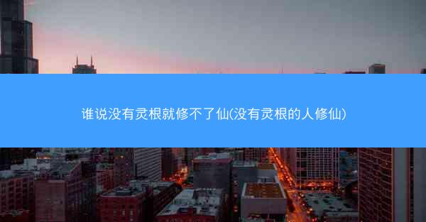 谁说没有灵根就修不了仙(没有灵根的人修仙)